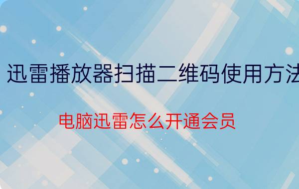 迅雷播放器扫描二维码使用方法 电脑迅雷怎么开通会员？